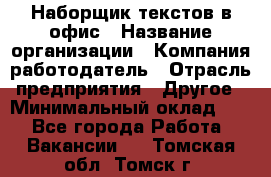 Наборщик текстов в офис › Название организации ­ Компания-работодатель › Отрасль предприятия ­ Другое › Минимальный оклад ­ 1 - Все города Работа » Вакансии   . Томская обл.,Томск г.